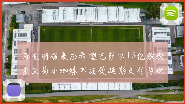 马竞明确表态希望巴萨以15亿欧现金交易小蜘蛛不接受延期支付与砍价