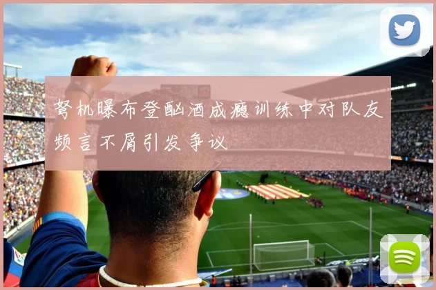 弩机曝布登酗酒成瘾训练中对队友频言不屑引发争议