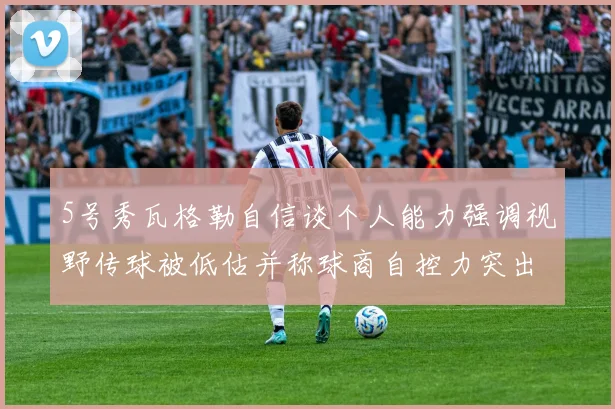 5号秀瓦格勒自信谈个人能力强调视野传球被低估并称球商自控力突出