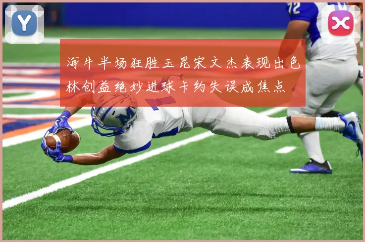 海牛半场狂胜玉昆宋文杰表现出色林创益绝妙进球卡约失误成焦点