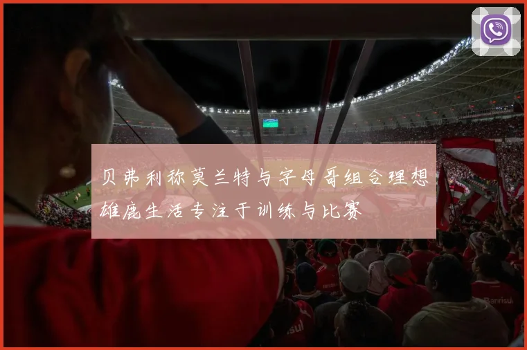 贝弗利称莫兰特与字母哥组合理想雄鹿生活专注于训练与比赛