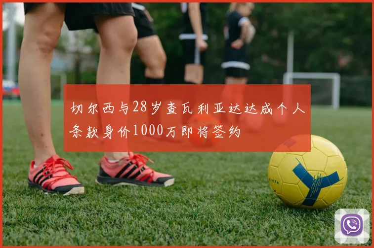 切尔西与28岁查瓦利亚达达成个人条款身价1000万即将签约