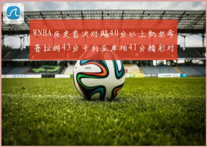 WNBA历史首次对飚40分以上凯尔希普拉姆43分卡利亚库珀41分精彩对决