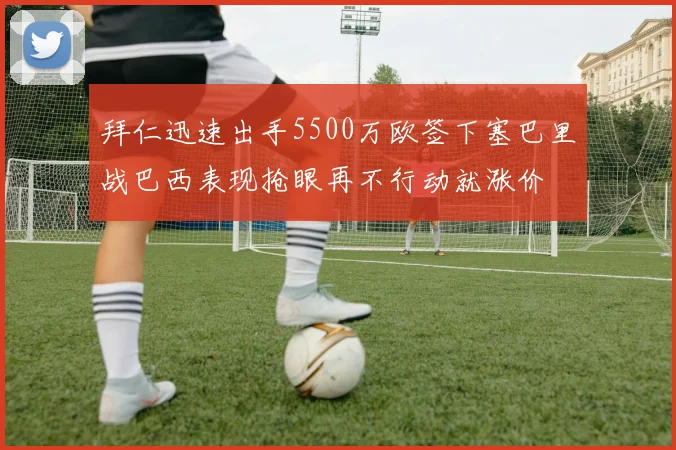 拜仁迅速出手5500万欧签下塞巴里战巴西表现抢眼再不行动就涨价
