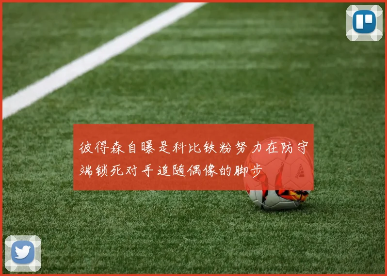 彼得森自曝是科比铁粉努力在防守端锁死对手追随偶像的脚步