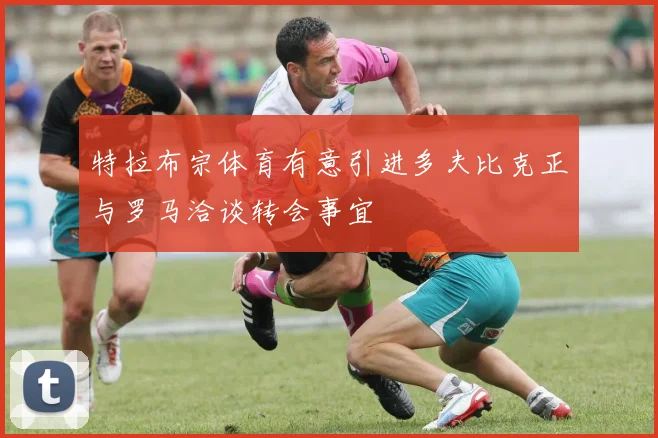 特拉布宗体育有意引进多夫比克正与罗马洽谈转会事宜