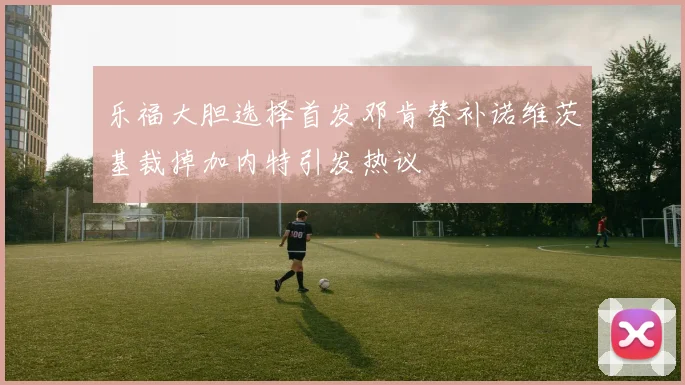 乐福大胆选择首发邓肯替补诺维茨基裁掉加内特引发热议