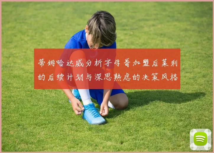 蒂姆哈达威分析字母哥加盟后莱利的后续计划与深思熟虑的决策风格