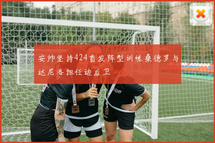 安帅坚持424首发阵型训练桑德罗与达尼洛担任边后卫