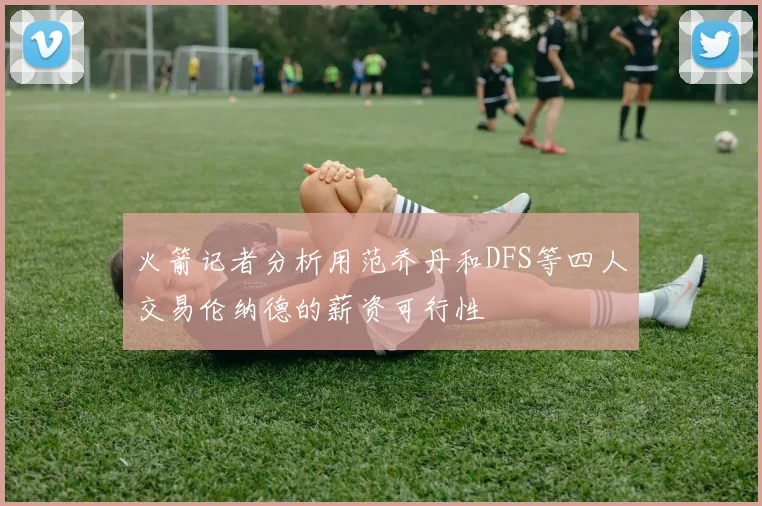 火箭记者分析用范乔丹和DFS等四人交易伦纳德的薪资可行性