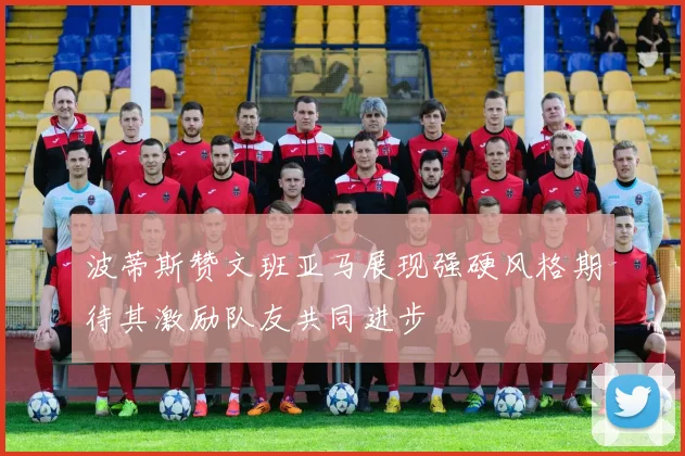 波蒂斯赞文班亚马展现强硬风格期待其激励队友共同进步