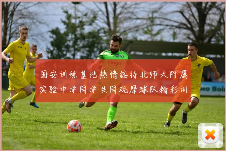 国安训练基地热情接待北师大附属实验中学同学共同观摩球队精彩训练活动