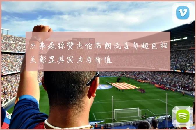 杰弗森称赞杰伦布朗流言与超巨相关彰显其实力与价值