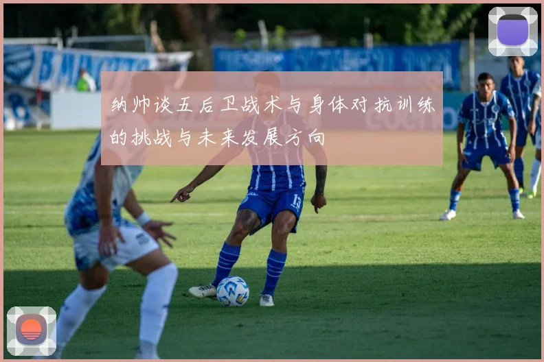 纳帅谈五后卫战术与身体对抗训练的挑战与未来发展方向