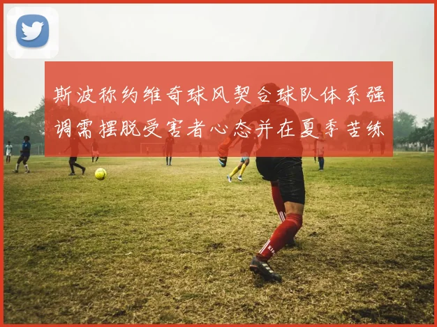 斯波称约维奇球风契合球队体系强调需摆脱受害者心态并在夏季苦练