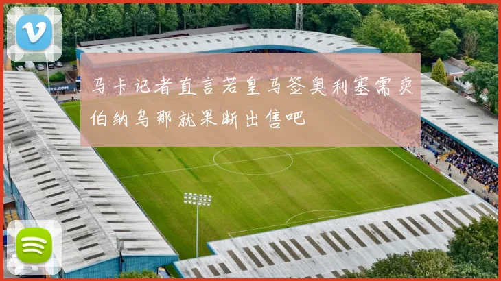 马卡记者直言若皇马签奥利塞需卖伯纳乌那就果断出售吧