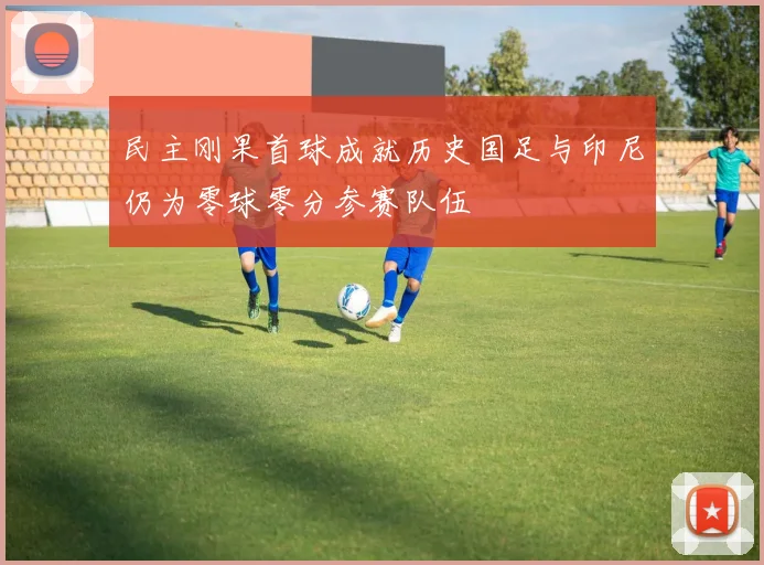 民主刚果首球成就历史国足与印尼仍为零球零分参赛队伍