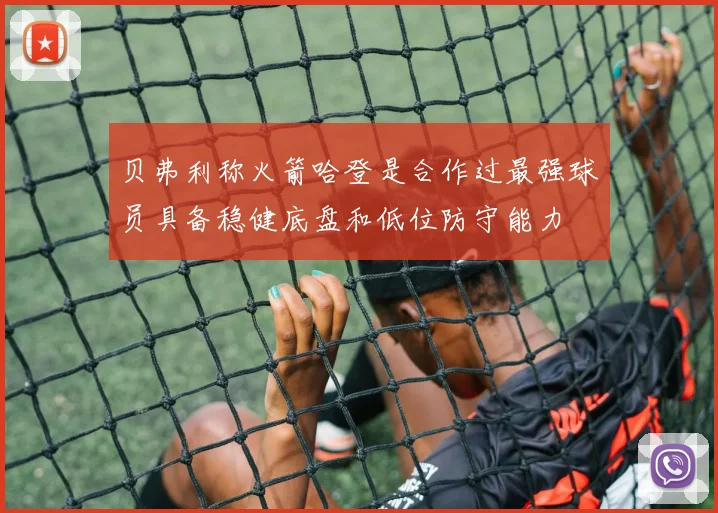 贝弗利称火箭哈登是合作过最强球员具备稳健底盘和低位防守能力