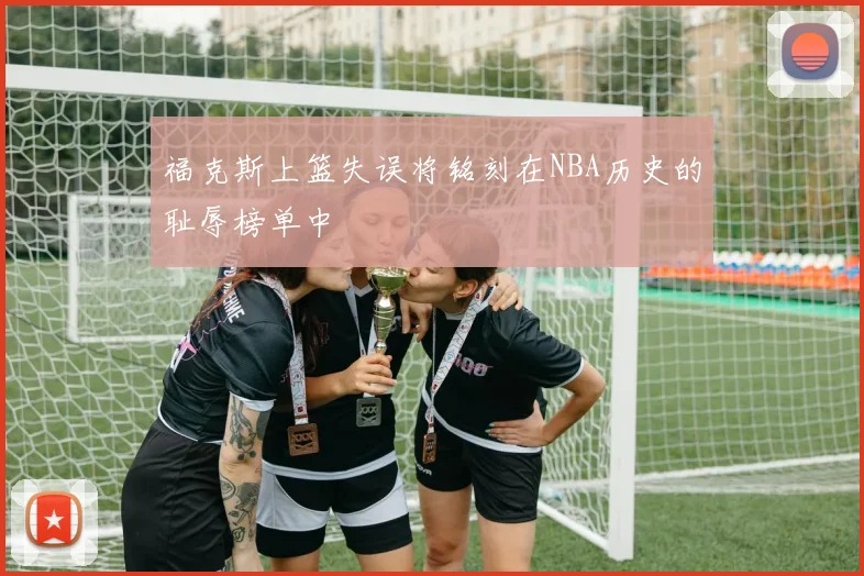 福克斯上篮失误将铭刻在NBA历史的耻辱榜单中